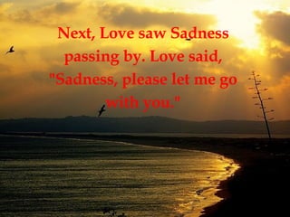 Next, Love saw Sadness  passing by. Love said,  "Sadness, please let me go  with you."   