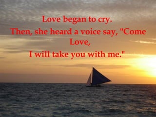 Love began to cry.  Then, she heard a voice say, "Come Love,  I will take you with me."   