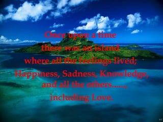 Once upon a time  there was an island  where all the feelings lived;  Happiness, Sadness, Knowledge, and all the others......, including Love.   
