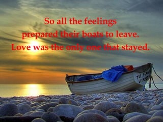 So all the feelings  prepared their boats to leave.  Love was the only one that stayed.  