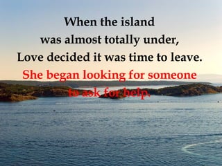 When the island  was almost totally under,  Love decided it was time to leave.  She began looking for someone  to ask for help.  
