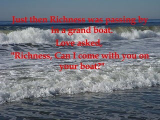Just then Richness was passing by in a grand boat.  Love asked,  "Richness, Can I come with you on your boat?"  