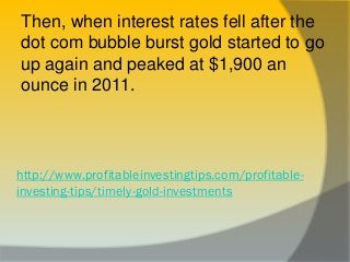 http://www.profitableinvestingtips.com/profitable-
investing-tips/timely-gold-investments
Then, when interest rates fell a...