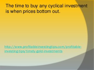 http://www.profitableinvestingtips.com/profitable-
investing-tips/timely-gold-investments
The time to buy any cyclical inv...