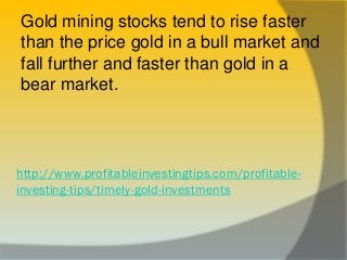 http://www.profitableinvestingtips.com/profitable-
investing-tips/timely-gold-investments
Gold mining stocks tend to rise ...