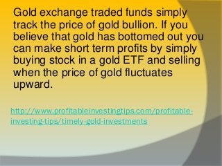 http://www.profitableinvestingtips.com/profitable-
investing-tips/timely-gold-investments
Gold exchange traded funds simpl...