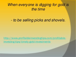 http://www.profitableinvestingtips.com/profitable-
investing-tips/timely-gold-investments
When everyone is digging for gol...