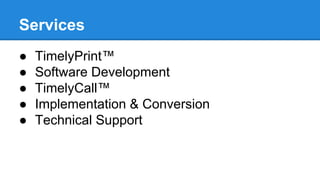 Services
● TimelyPrint™
○

Print and Mailing Service

● Software Development
○

Software Implementation and Conversion Services

● TimelyCall™
○

Call Center Services

● Implementation & Conversion
○

Software Implementation and Conversion Services

● Technical Support
○

Technical Support Services Not Related to Our Licenses

 