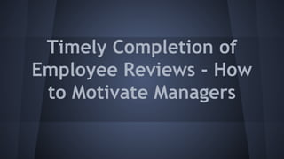Timely Completion of
Employee Reviews - How
to Motivate Managers
 