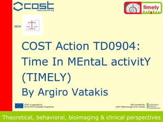 COST Action TD0904: Time In MEntaL activitY (TIMELY) By Argiro Vatakis Theoretical, behavioral, bioimaging & clinical perspectives COST is supported by  the EU RTD Framework Programme www.cost.esf.org ESF provides the  COST Office through an EC contract ISCH 