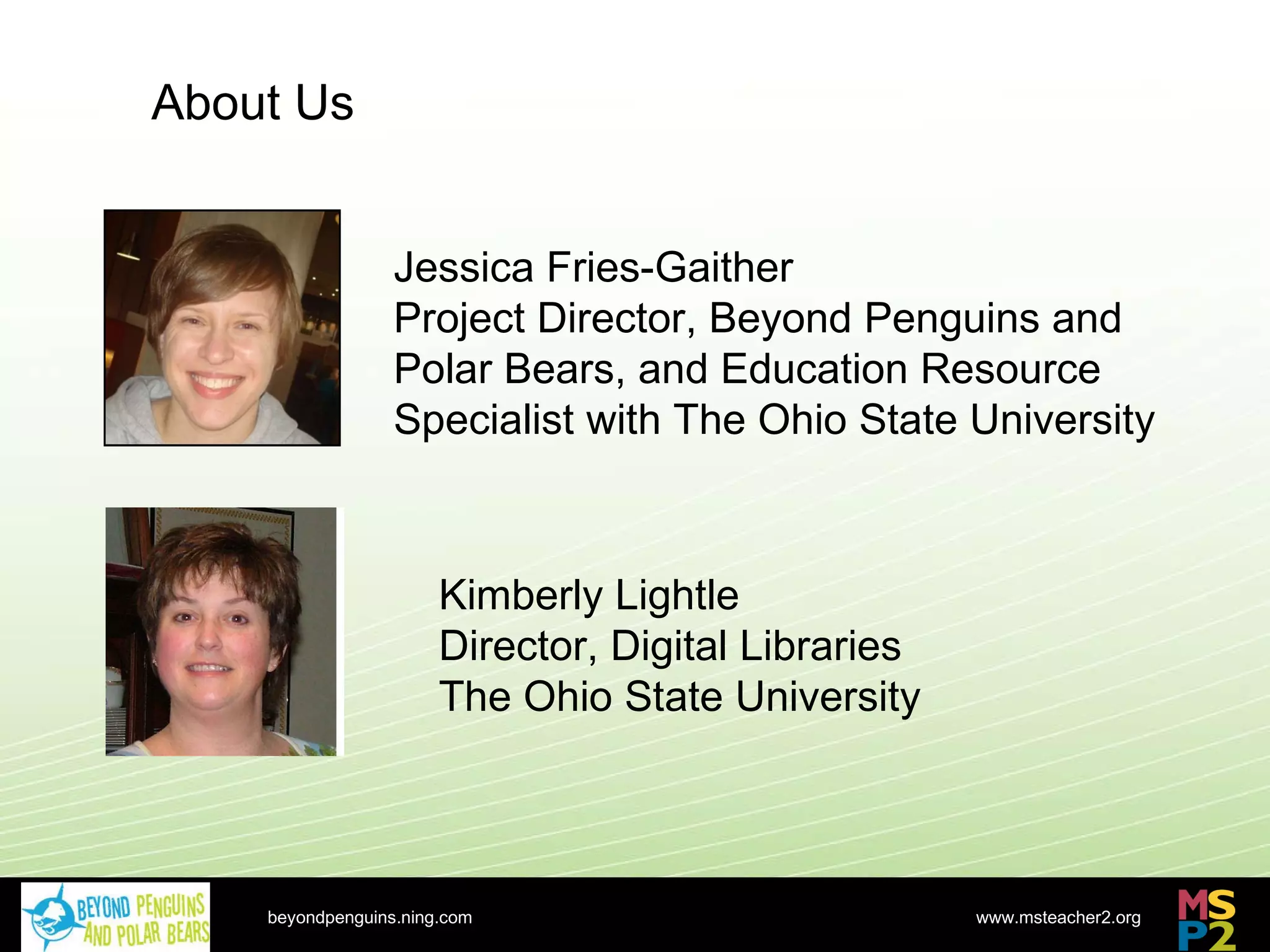 Jessica Fries-Gaither Project Director, Beyond Penguins and Polar Bears, and Education Resource Specialist with The Ohio State University beyondpenguins.ning.com About Us Kimberly Lightle Director, Digital Libraries The Ohio State University 