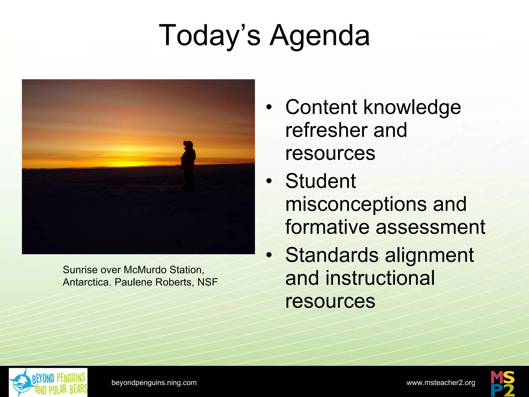 Today’s Agenda Content knowledge refresher and resources Student misconceptions and formative assessment Standards alignment and instructional resources beyondpenguins.ning.com Sunrise over McMurdo Station, Antarctica. Paulene Roberts, NSF 