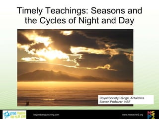 Timely Teachings: Seasons and the Cycles of Night and Day beyondpenguins.ning.com Royal Society Range, Antarctica Steven Profaizer, NSF 