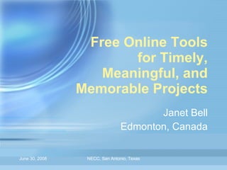 Free Online Tools for Timely, Meaningful, and Memorable Projects Janet Bell Edmonton, Canada June 30, 2008 NECC, San Antonio, Texas 