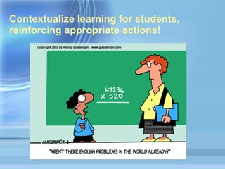 Contextualize learning for students, reinforcing appropriate actions!  