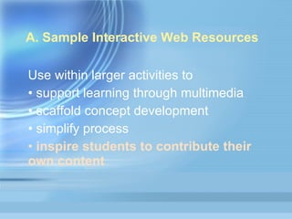 A. Sample Interactive Web Resources Use within larger activities to support learning through multimedia scaffold concept development  simplify process inspire students to contribute their own content 