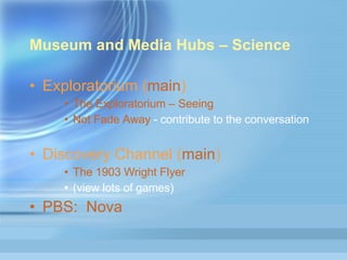 Museum and Media Hubs – Science  Exploratorium ( main ) The Exploratorium – Seeing Not Fade Away  - contribute to the conversation Discovery Channel ( main ) The 1903 Wright Flyer (view lots of games) PBS:  Nova 