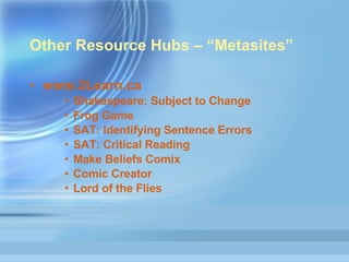 Other Resource Hubs – “Metasites” www.2Learn.ca   Shakespeare : Subject to Change  Frog Game  SAT : Identifying Sentence Errors   SAT : Critical Reading  Make Beliefs  Comix   Comic Creator Lord of the Flies  