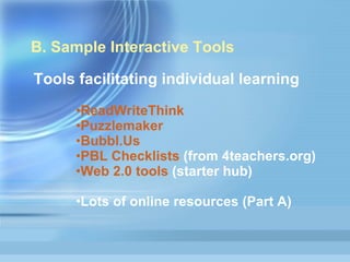B. Sample Interactive Tools Tools facilitating individual learning ReadWriteThink Puzzlemaker Bubbl.Us PBL Checklists  (from 4teachers.org) Web 2.0 tools  (starter hub) Lots of online resources (Part A) 