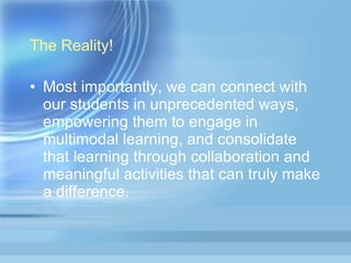 The Reality! Most importantly, we can connect with our students in unprecedented ways, empowering them to engage in multimodal learning, and consolidate that learning through collaboration and meaningful activities that can truly make a difference. 