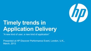 Timely trends in
Application Delivery
―A new kind of user; a new kind of application‖

Presented at HP Discover Performance Event, London, U.K.,
March, 2013
1
 