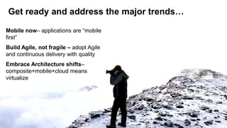 Get ready and address the major trends…

Mobile now– applications are ―mobile
first‖
Build Agile, not fragile – adopt Agile
and continuous delivery with quality
Embrace Architecture shifts–
composite+mobile+cloud means
virtualize




12
 