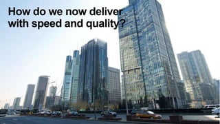 How do we now deliver
with speed and quality?




9
 