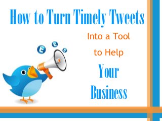 How to Turn Timely Tweets
              Into a Tool
               to Help

               Your
              Business
 