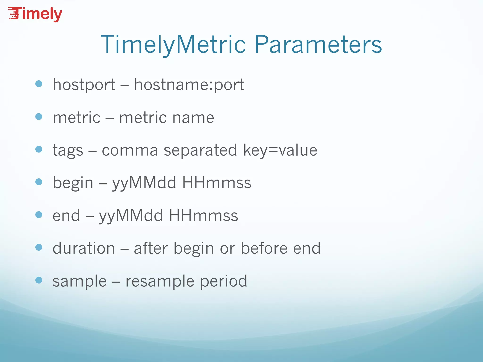 TimelyMetric Parameters
— hostport – hostname:port
— metric – metric name
— tags – comma separated key=value
— begin – yyMMdd HHmmss
— end – yyMMdd HHmmss
— duration – after begin or before end
— sample – resample period
 