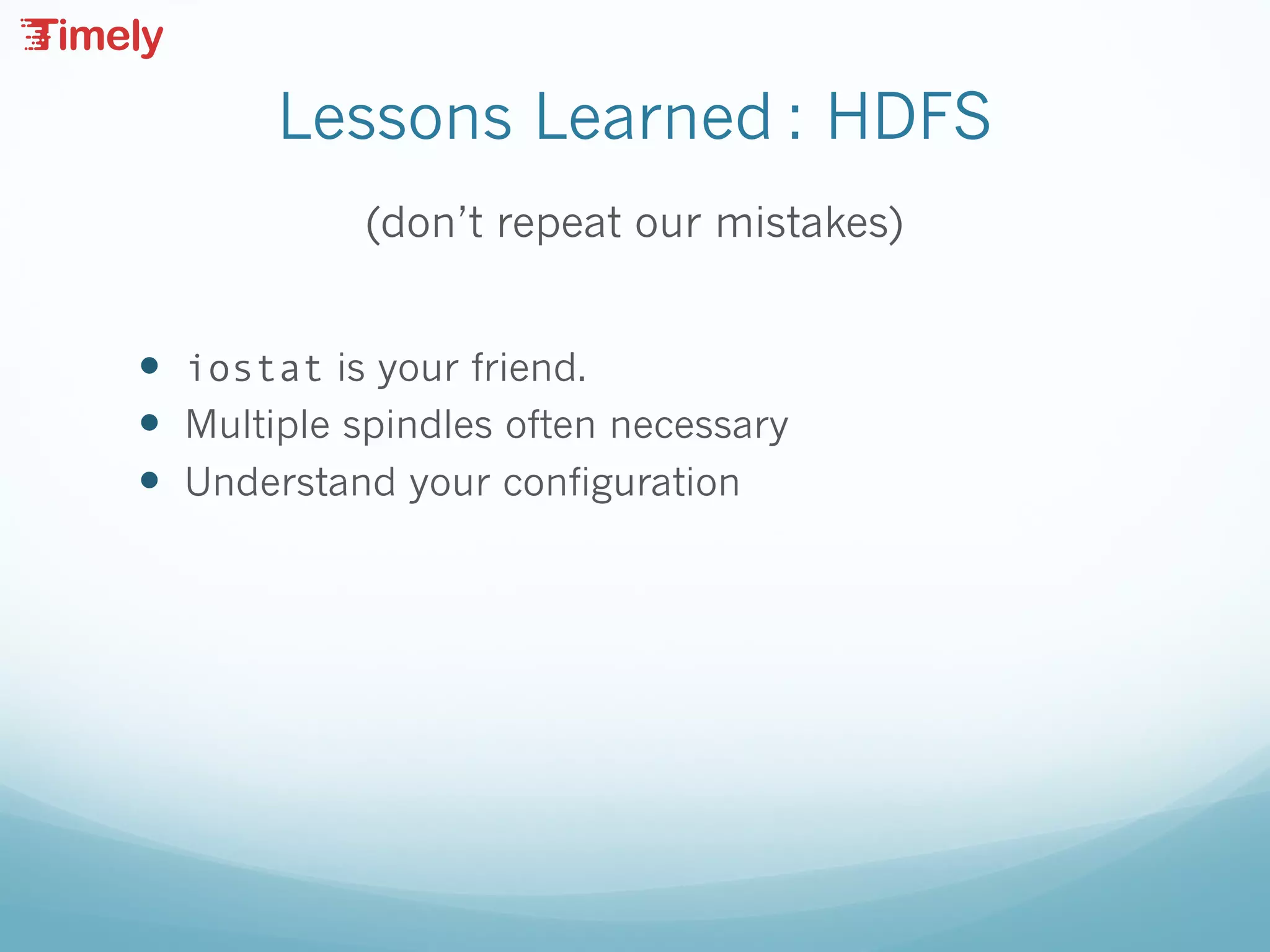 Lessons Learned : HDFS
(don’t repeat our mistakes)
— iostat is your friend.
— Multiple spindles often necessary
— Understand your configuration
 