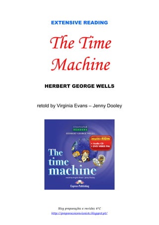 EXTENSIVE READING



     The Time
     Machine
   HERBERT GEORGE WELLS



retold by Virginia Evans – Jenny Dooley




          Blog preparações e revisões 8ºC
      http://preparacoesrevisoes8c.blogspot.pt/
 