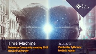 Dataverse Community meeting 2019
Harvard University
Time Machine 21.06.2019
Vyacheslav Tykhonov
Frédéric Kaplan
 