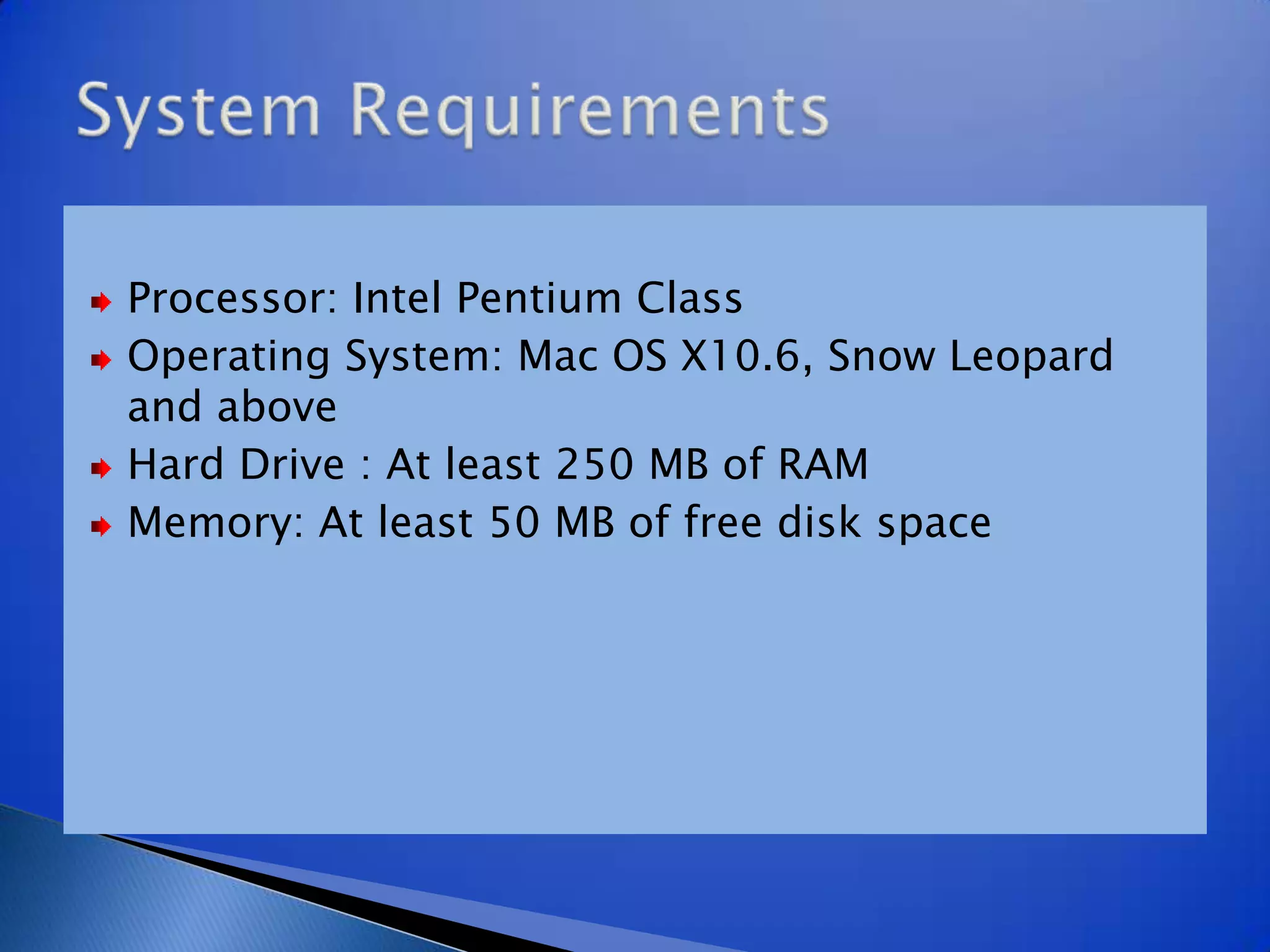 Processor: Intel Pentium ClassOperating System: Mac OS X10.6, Snow Leopard and aboveHard Drive : At least 250 MB of RAMMemory: At least 50 MB of free disk spaceSystem Requirements