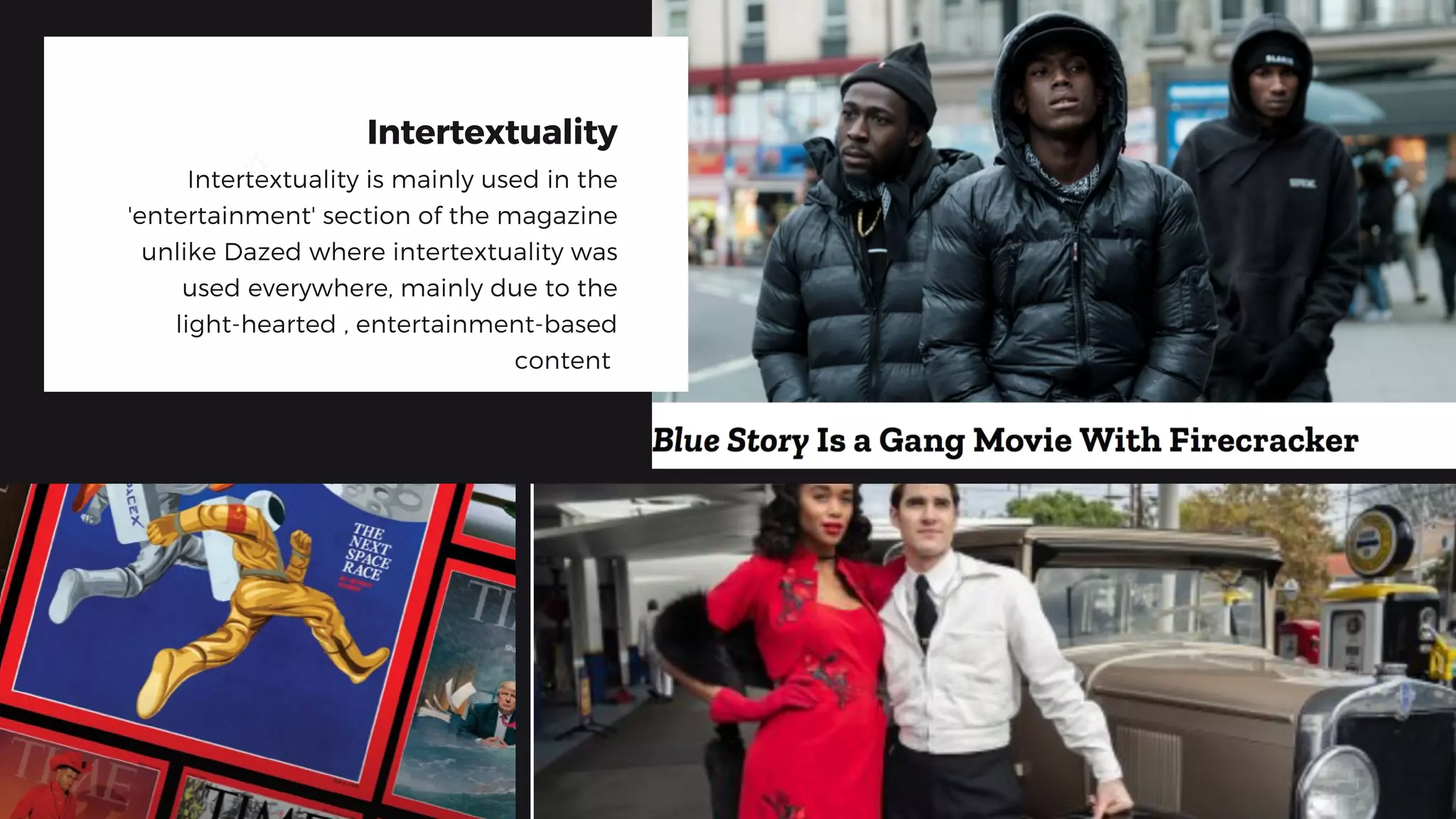 Intertextuality
Intertextuality is mainly used in the
'entertainment' section of the magazine
unlike Dazed where intertextuality was
used everywhere, mainly due to the
light-hearted , entertainment-based
content
 