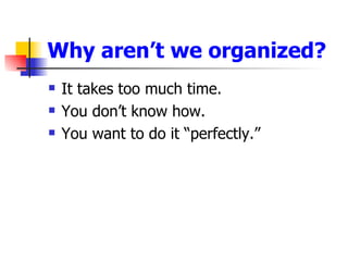 Why aren’t we organized? <ul><li>It takes too much time. </li></ul><ul><li>You don’t know how. </li></ul><ul><li>You want ...