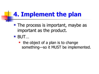 4. Implement the plan <ul><li>The process is important, maybe as important as the product. </li></ul><ul><li>BUT… </li></u...