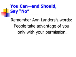 You Can—and Should, Say “No”  <ul><li>Remember Ann Landers’s words:  </li></ul><ul><li>People take advantage of you  </li>...