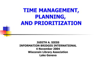 TIME MANAGEMENT, PLANNING,  AND PRIORITIZATION JUDITH A. SIESS INFORMATION BRIDGES INTERNATIONAL 4 November 2004 Wisconsin Library Association Lake Geneva 