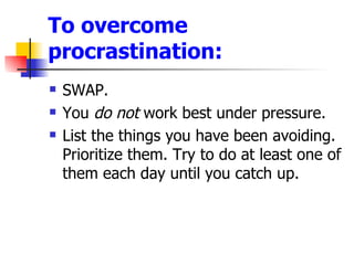 To overcome procrastination: <ul><li>SWAP. </li></ul><ul><li>You  do not  work best under pressure.  </li></ul><ul><li>Lis...