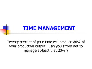 TIME MANAGEMENT  Twenty percent of your time will produce 80% of your productive output.  Can you afford not to manage at-least that 20% ? 