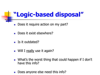 Logic-based disposalDoes it require action on my part? Does it exist elsewhere?Is it outdated? Will I really use it again? Whats the worst thing that could happen if I dont have this info? Does anyone else need this info?