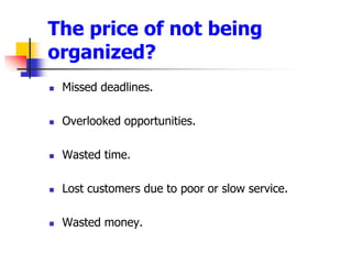 The price of not being organized?Missed deadlines.Overlooked opportunities.Wasted time.Lost customers due to poor or slow service.Wasted money.