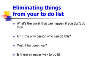 Eliminating things from your to do listWhats the worst that can happen if you dontdo this? Am I the only person who can do this? Must it be done now? Is there an easier way to do it? 