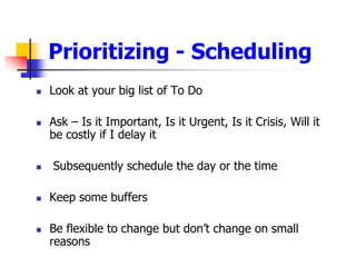 Look at your big list of To DoAsk C Is it Important, Is it Urgent, Is it Crisis, Will it be costly if I delay it Subsequently schedule the day or the timeKeep some buffersBe flexible to change but dont change on small reasonsPrioritizing - Scheduling