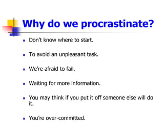 Why do we procrastinate?Dont know where to start.To avoid an unpleasant task.Were afraid to fail. Waiting for more information.You may think if you put it off someone else will do it. Youre over-committed. 