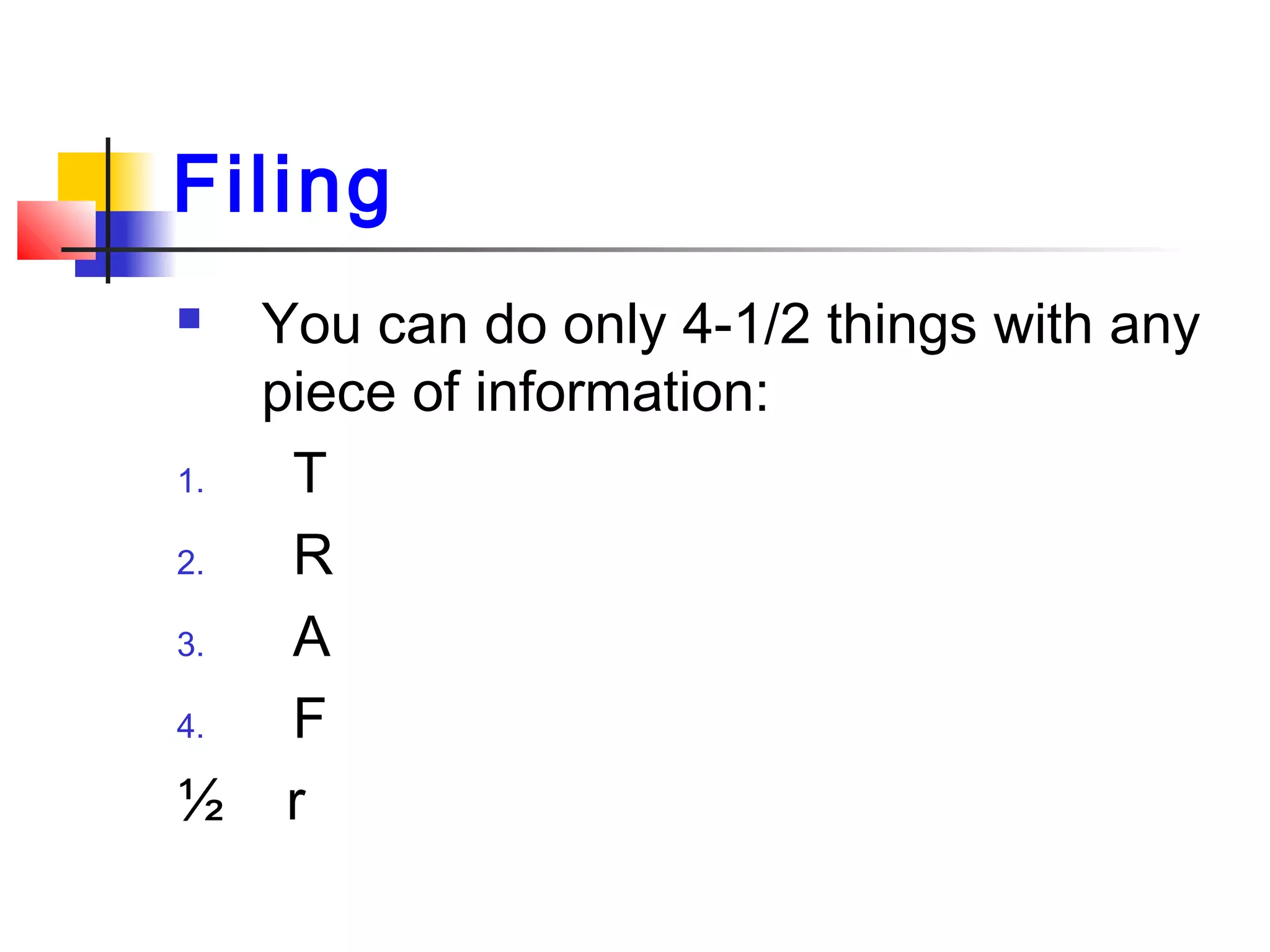 Filing
 You can do only 4-1/2 things with any
piece of information:
1. T
2. R
3. A
4. F
½ r
 
