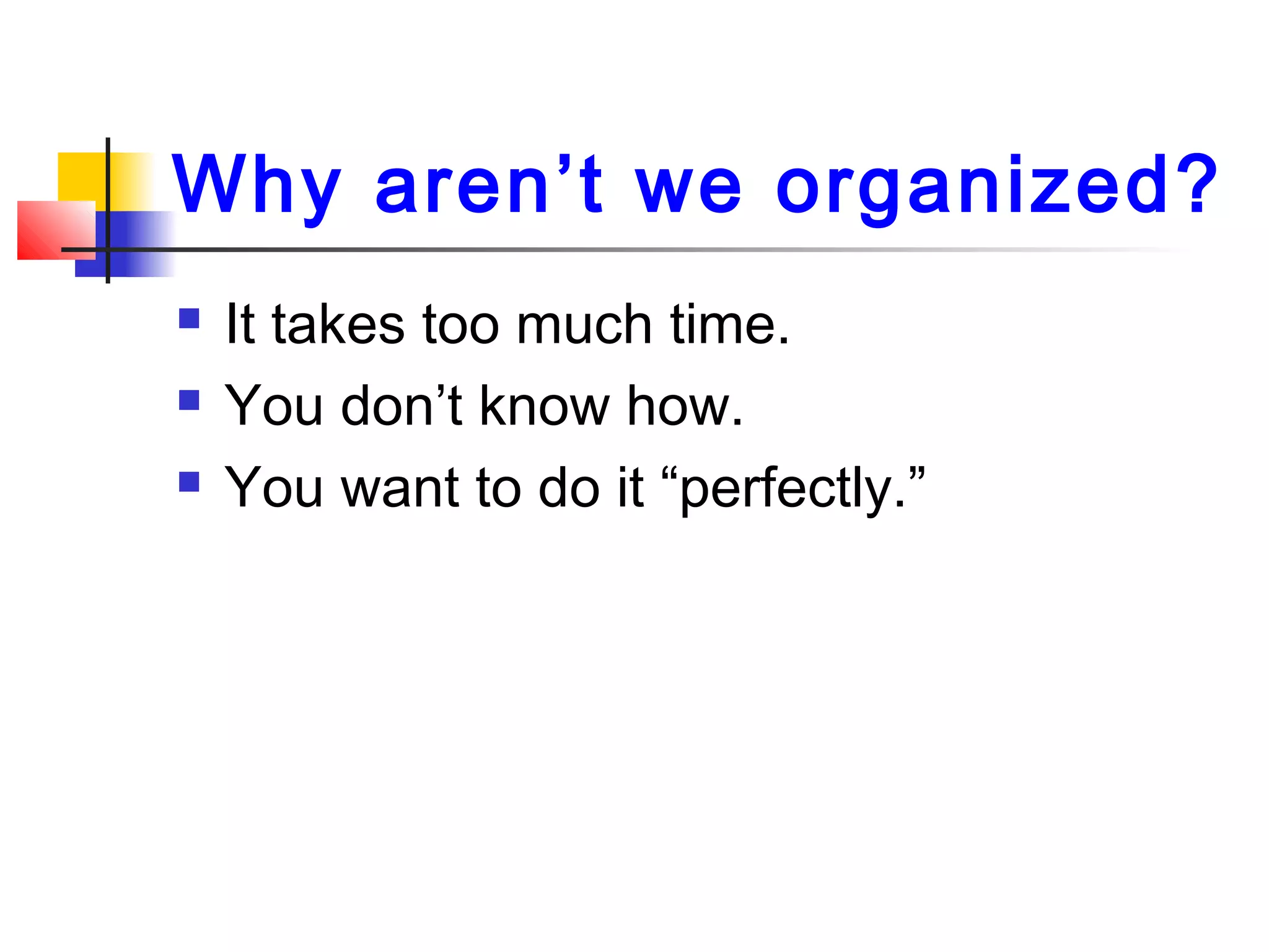 Why aren’t we organized?
 It takes too much time.
 You don’t know how.
 You want to do it “perfectly.”
 