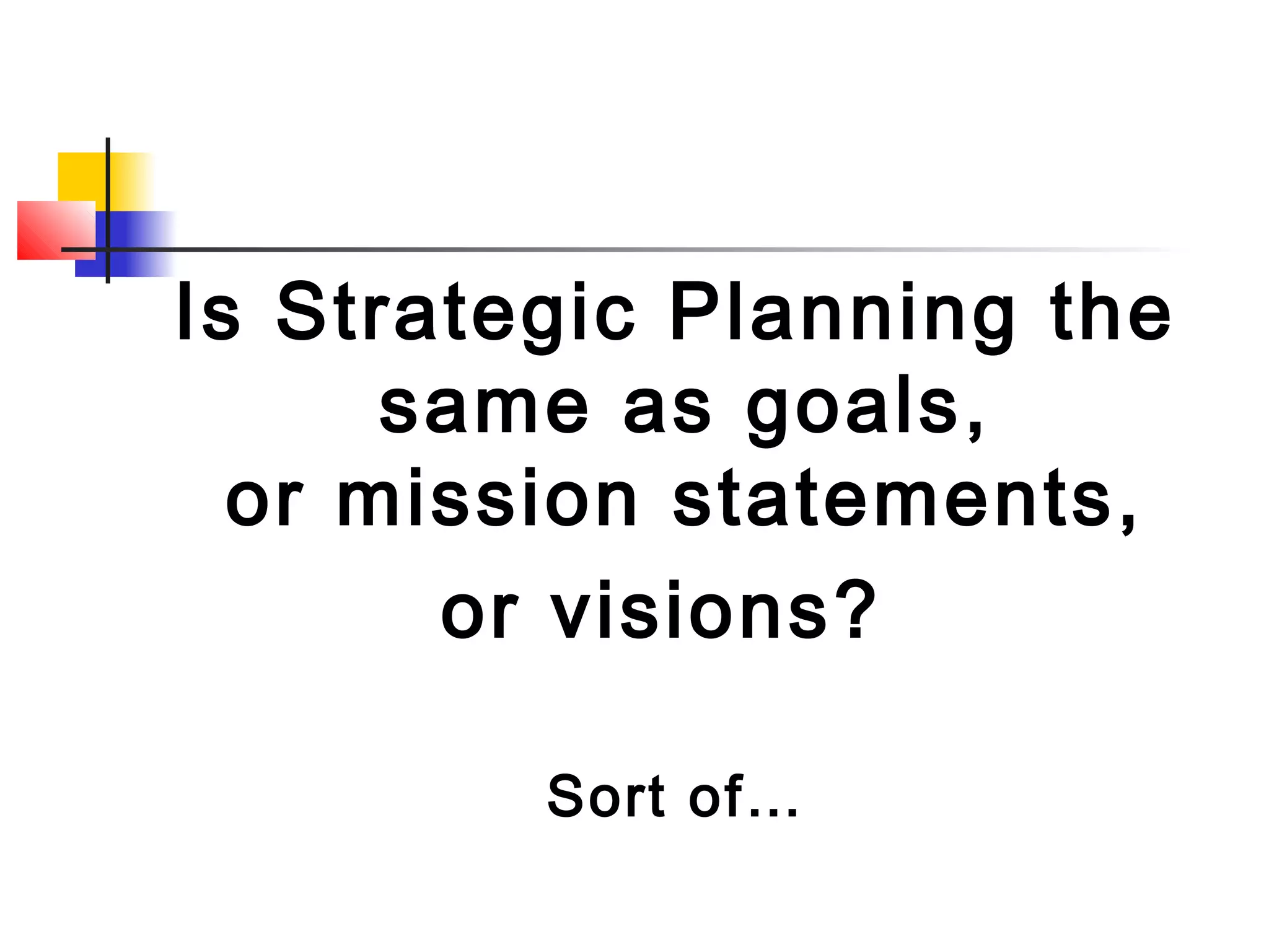 Is Strategic Planning the
same as goals,
or mission statements,
or visions?
Sort of…
 