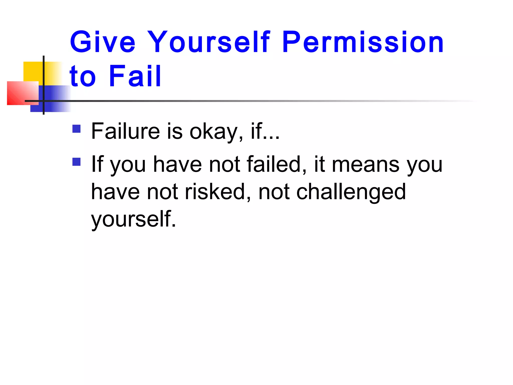Give Yourself Permission
to Fail
 Failure is okay, if...
 If you have not failed, it means you
have not risked, not challenged
yourself.
 
