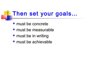 Then set your goals…
 must be concrete
 must be measurable
 must be in writing
 must be achievable
 